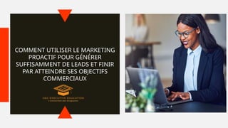 COMMENT UTILISER LE MARKETING
PROACTIF POUR GÉNÉRER
SUFFISAMMENT DE LEADS ET FINIR
PAR ATTEINDRE SES OBJECTIFS
COMMERCIAUX
 