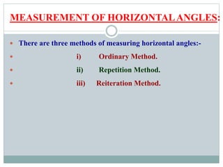 MEASUREMENT OF HORIZONTALANGLES:
 There are three methods of measuring horizontal angles:-
 i) Ordinary Method.
 ii) Repetition Method.
 iii) Reiteration Method.
 