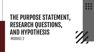 THE PURPOSE STATEMENT,
RESEARCH QUESTIONS,
AND HYPOTHESIS
MODULE 2
 