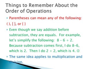 Parentheses can mean any of the following: ( ), [ ], or { } Even though we say addition before subtraction, they are equals.  For example, let’s simplify the following:  8 – 6 + 2.  Because subtraction comes first, I do 8-6, which is 2.  Then I do 2 + 2, which is 4.   The same idea applies to multiplication and division. 