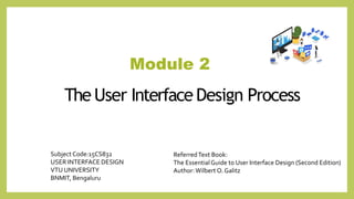 Module 2
The User Interface Design Process
ReferredText Book:
The EssentialGuide to User Interface Design (Second Edition)
Author:Wilbert O. Galitz
Subject Code:15CS832
USER INTERFACE DESIGN
VTU UNIVERSITY
BNMIT, Bengaluru
 