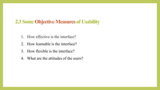 2.3 Some Objective Measures of Usability
1. How effective is the interface?
2. How learnable is the interface?
3. How flexible is the interface?
4. What are the attitudes of the users?
 