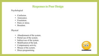 ResponsestoPoorDesign
Psychological
• Confusion.
• Annoyance.
• Frustration.
• Panic or stress.
• Boredom.
Physical
• Abandonment of the system.
• Partial use of the system.
• Indirect use of the system.
• Modification of the task.
• Compensatory activity.
• Misuse of the system.
• Direct programming.
 