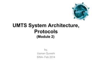 UMTS System Architecture,
Protocols
(Module 2)

by,
Usman Qureshi
SINA- Feb 2014

 