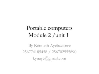 Portable computers
  Module 2 /unit 1
   By Kenneth Ayebazibwe
256774185458 / 256702555890
     kynaye@gmail.com
 