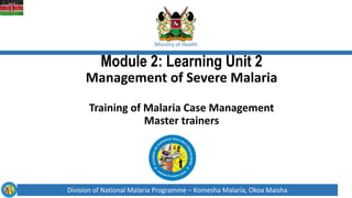 Division of National Malaria Programme – Komesha Malaria, Okoa Maisha
Ministry of Health
Module 2: Learning Unit 2
Management of Severe Malaria
Training of Malaria Case Management
Master trainers
 