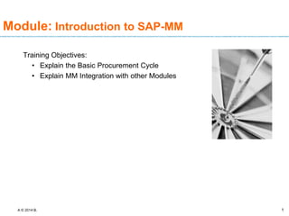 A © 2014 B. 1
1
Module: Introduction to SAP-MM
Training Objectives:
• Explain the Basic Procurement Cycle
• Explain MM Integration with other Modules
 