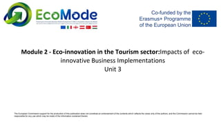 Module 2 - Eco-innovation in the Tourism sector:Impacts of eco-
innovative Business Implementations
Unit 3
The European Commission support for the production of this publication does not constitute an endorsement of the contents which reﬂects the views only of the authors, and the Commission cannot be held
responsible for any use which may be made of the information contained therein.
 
