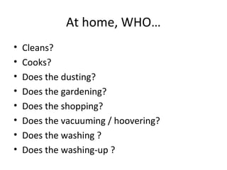 At home, WHO…
• Cleans?
• Cooks?
• Does the dusting?
• Does the gardening?
• Does the shopping?
• Does the vacuuming / hoovering?
• Does the washing ?
• Does the washing-up ?
 