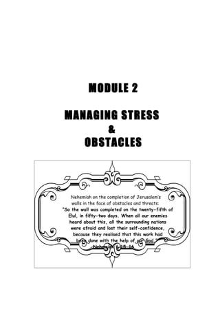 MODULE 2

MANAGING STRESS
       &
   OBSTACLES



    Nehemiah on the completion of Jerusalem’s
    walls in the face of obstacles and threats:
“So the wall was completed on the twenty-fifth of
  Elul, in fifty-two days. When all our enemies
   heard about this, all the surrounding nations
    were afraid and lost their self-confidence,
     because they realised that this work had
      been done with the help of our God.”
               Nehemiah 6:15-16
 