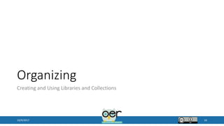 Organizing
Creating and Using Libraries and Collections
10/9/2017 16
 