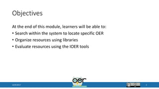 Objectives
At the end of this module, learners will be able to:
• Search within the system to locate specific OER
• Organi...
