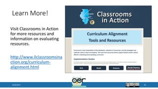 Learn More!
10/9/2017 35
Visit Classrooms in Action
for more resources and
information on evaluating
resources.
http://www.ilclassroomsina
ction.org/curriculum-
alignment.html
 