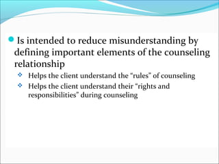 Is intendedCONSENT FOR TREATMENT by
INFORMED to reduce misunderstanding
 defining important elements of the counseling
 relationship
  Helps the client understand the “rules” of counseling
  Helps the client understand their “rights and
    responsibilities” during counseling
 