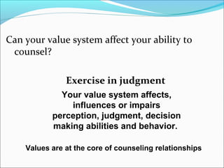 Can your value system affect your ability to
 counsel?

               Exercise in judgment
             Your value system affects,
               influences or impairs
           perception, judgment, decision
           making abilities and behavior.

    Values are at the core of counseling relationships
 