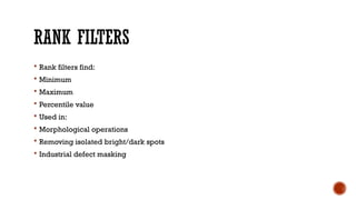 RANK FILTERS
 Rank filters find:
 Minimum
 Maximum
 Percentile value
 Used in:
 Morphological operations
 Removing isolated bright/dark spots
 Industrial defect masking
 