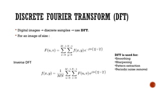 DISCRETE FOURIER TRANSFORM (DFT)
 Digital images discrete samples use
→ → DFT.
 For an image of size :
DFT is used for:
•Smoothing
•Sharpening
•Pattern extraction
•Periodic noise removal
 