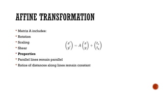 AFFINE TRANSFORMATION
 Matrix A includes:
 Rotation
 Scaling
 Shear
 Properties
 Parallel lines remain parallel
 Ratios of distances along lines remain constant
 