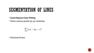 SEGMENTATION OF LINES
 Least Squares Line Fitting
 Given contour points (xi, yi), minimize:
 Find best fit line.
 