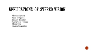 APPLICATIONS OF STEREO VISION
3D measurement
Robot navigation
Obstacle detection
Autonomous vehicles
3D scanning
Industrial inspection
 