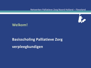 Netwerken Palliatieve Zorg Noord Holland – Flevoland
Welkom!
Basisscholing Palliatieve Zorg
verpleegkundigen
 