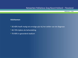 Vóórkomen
• 30-40% heeft matig tot ernstige pijn bij het stellen van de diagnose
• 40-70% tijdens de behandeling
• 70-90% in gevorderd stadium
Netwerken Palliatieve Zorg Noord Holland – Flevoland
MODULE 2 PIJN
 