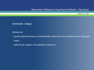 Conclusies vraag 1
Belang van
• goede (pijn)anamnese en (lichamelijk) onderzoek met aandacht voor ‘total pain’
• repos
• gebruik de stappen van palliatief redeneren
Netwerken Palliatieve Zorg Noord Holland – Flevoland
MODULE 2 PIJN
 