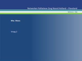 Mw. Mees
Vraag 2
Netwerken Palliatieve Zorg Noord Holland – Flevoland
MODULE 2 PIJN
 