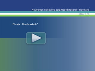 Filmpje ‘Doorbraakpijn’
Netwerken Palliatieve Zorg Noord Holland – Flevoland
MODULE 2 PIJN
 