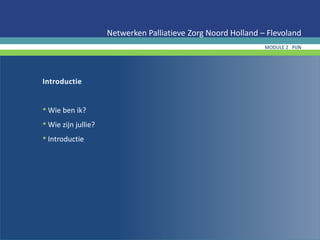 Introductie
• Wie ben ik?
• Wie zijn jullie?
• Introductie
Netwerken Palliatieve Zorg Noord Holland – Flevoland
MODULE 2 PIJN
 