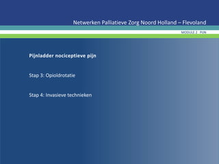 Pijnladder nociceptieve pijn
Stap 3: Opioïdrotatie
Stap 4: Invasieve technieken
Netwerken Palliatieve Zorg Noord Holland – Flevoland
MODULE 2 PIJN
 