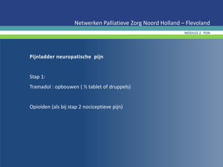 Pijnladder neuropatische pijn
Stap 1:
Tramadol : opbouwen ( ½ tablet of druppels)
Opioïden (als bij stap 2 nociceptieve pijn)
Netwerken Palliatieve Zorg Noord Holland – Flevoland
MODULE 2 PIJN
 