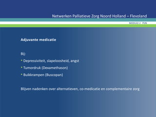 Adjuvante medicatie
Bij:
• Depressiviteit, slapeloosheid, angst
• Tumordruk (Dexamethason)
• Buikkrampen (Buscopan)
Blijven nadenken over alternatieven, co-medicatie en complementaire zorg
Netwerken Palliatieve Zorg Noord Holland – Flevoland
MODULE 2 PIJN
 