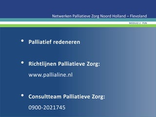 • Palliatief redeneren
• Richtlijnen Palliatieve Zorg:
www.pallialine.nl
• Consultteam Palliatieve Zorg:
0900-2021745
Netwerken Palliatieve Zorg Noord Holland – Flevoland
MODULE 2 PIJN
 