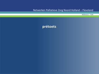 prétoets
Netwerken Palliatieve Zorg Noord Holland – Flevoland
MODULE 2 PIJN
 
