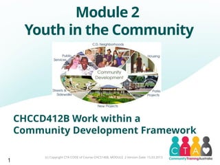 Module 2
Youth in the Community
(c) Copyright CTA CODE of Course CHC51408, MODULE 2 Version Date: 15.03.2013
CHCCD412B Work within a
Community Development Framework
1
 