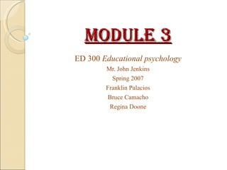 Module 3 ED 300  Educational psychology Mr. John Jenkins Spring 2007 Franklin Palacios Bruce Camacho Regina Doone 
