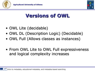 Why OWL? OWL has more facilities for expressing meaning and semantics than : XML  RDF RDF-S Web 2.0 Technologies & Tools in Education * www.w3c.org 