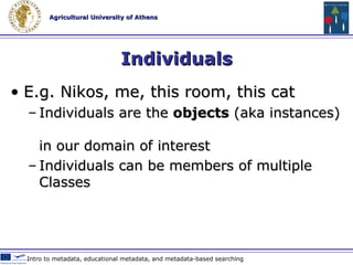 Properties E.g. hasPart, isMemberOf, owns Properties are used to relate Individuals We often say that Individuals are related  along  a given property Subject – Predicate – Object  E.g.: Nikos – hasPet – Cat   Web 2.0 Technologies & Tools in Education 