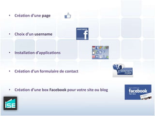 Création d’une pageChoix d’un usernameInstallation d’applicationsCréation d’un formulaire de contactCréation d’une box Facebook pour votre site ou blog