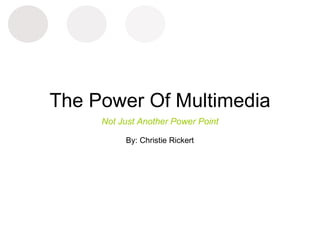 The Power Of Multimedia Not Just Another Power Point By: Christie Rickert 