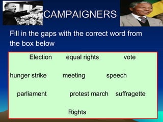 CAMPAIGNERS  Fill in the gaps with the correct word from the box below Election  equal rights  vote hunger strike  meeting  speech parliament  protest march  suffragette Rights  