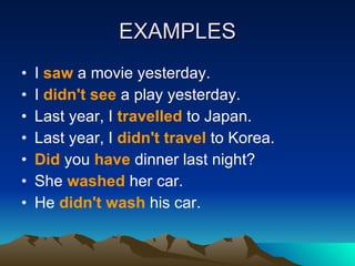 EXAMPLES I  saw  a movie yesterday.  I  didn't see  a play yesterday.  Last year, I  travelled  to Japan.  Last year, I  didn't travel  to Korea.  Did  you  have  dinner last night?  She  washed  her car.  He  didn't wash  his car.  