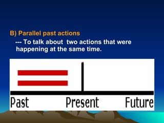 B) Parallel past actions --- To talk about  two actions that were  happening at the same time. 