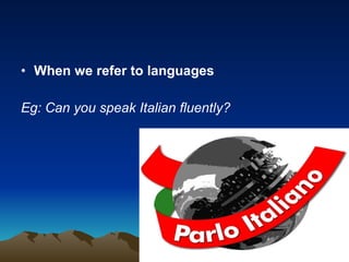 When we refer to languages Eg: Can you speak Italian fluently? 