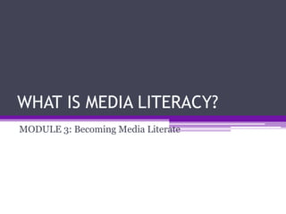 WHAT IS MEDIA LITERACY?
MODULE 3: Becoming Media Literate
 