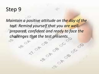 Step 9
Maintain a positive attitude on the day of the
 test. Remind yourself that you are well-
 prepared, confident and ready to face the
 challenges that the test presents.
 