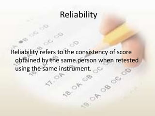 Reliability


Reliability refers to the consistency of score
 obtained by the same person when retested
 using the same instrument.
 