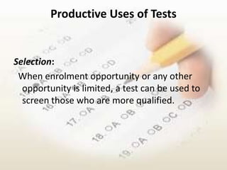 Productive Uses of Tests


Selection:
 When enrolment opportunity or any other
  opportunity is limited, a test can be used to
  screen those who are more qualified.
 