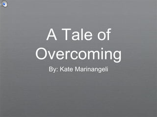 A Tale of
Overcoming
 By: Kate Marinangeli
 